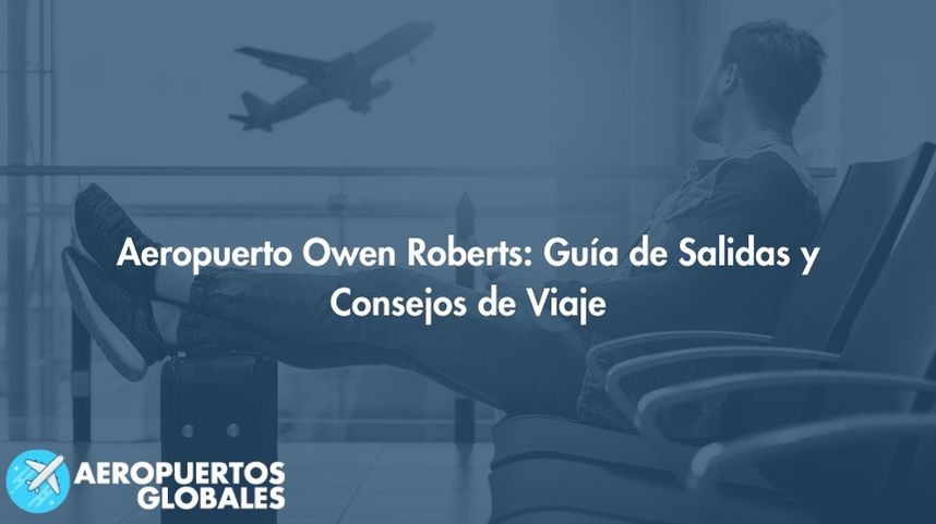 Aeropuerto Owen Roberts: Guía de Salidas y Consejos de Viaje