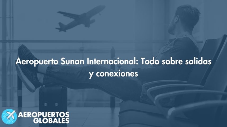 Aeropuerto Sunan Internacional: Todo sobre salidas y conexiones