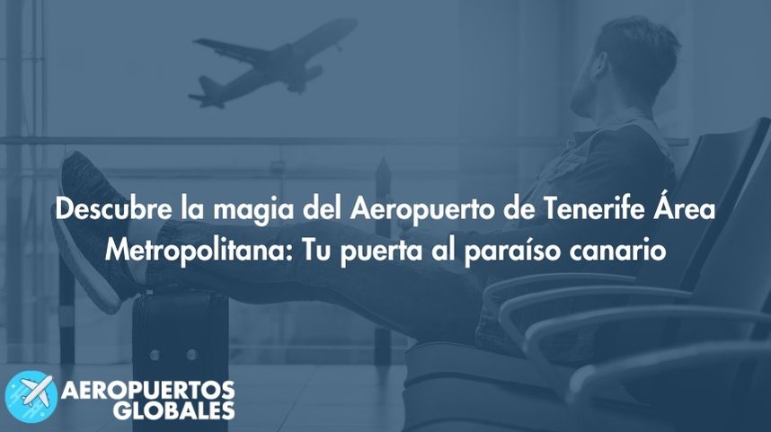 Descubre la magia del Aeropuerto de Tenerife Área Metropolitana: Tu puerta al paraíso canario
