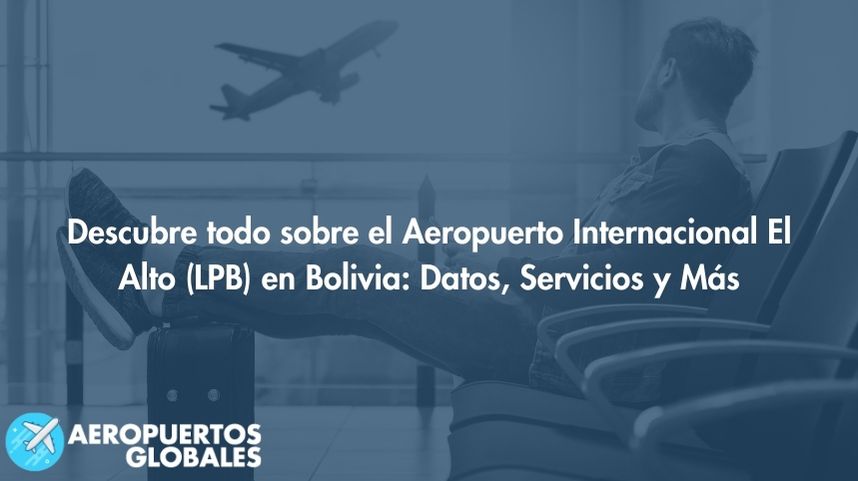 Descubre todo sobre el Aeropuerto Internacional El Alto (LPB) en Bolivia: Datos, Servicios y Más