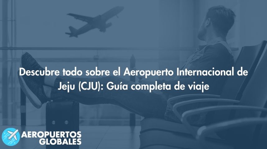 Descubre todo sobre el Aeropuerto Internacional de Jeju (CJU): Guía completa de viaje