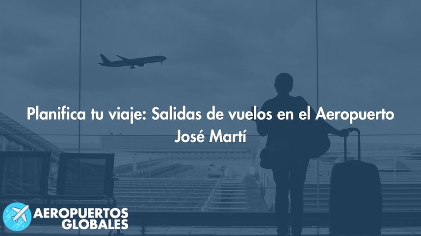 Planifica tu viaje: Salidas de vuelos en el Aeropuerto José Martí