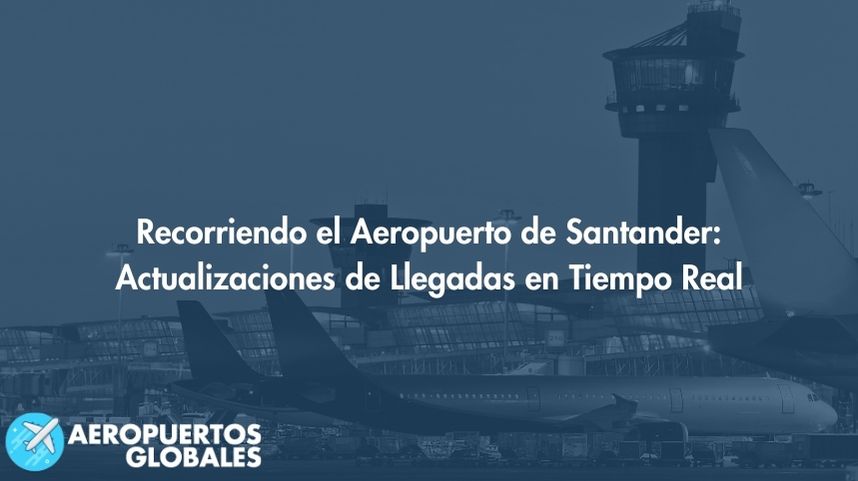 Recorriendo el Aeropuerto de Santander: Actualizaciones de Llegadas en Tiempo Real