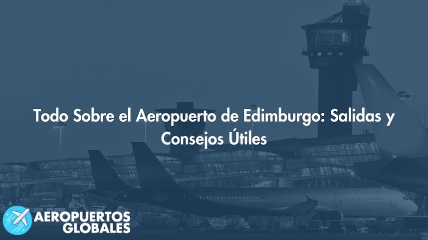 Todo Sobre el Aeropuerto de Edimburgo: Salidas y Consejos Útiles
